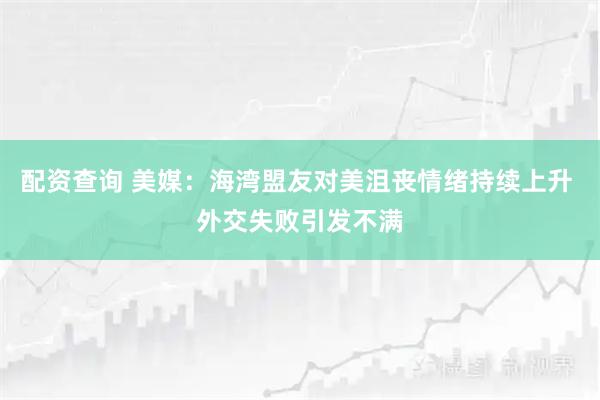 配资查询 美媒：海湾盟友对美沮丧情绪持续上升 外交失败引发不满
