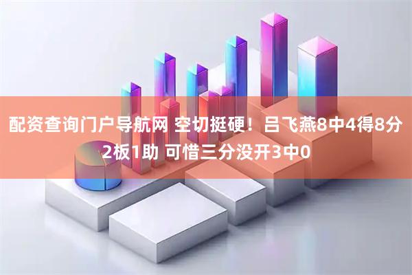 配资查询门户导航网 空切挺硬！吕飞燕8中4得8分2板1助 可惜三分没开3中0