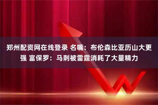 郑州配资网在线登录 名嘴：布伦森比亚历山大更强 富保罗：马刺被雷霆消耗了大量精力