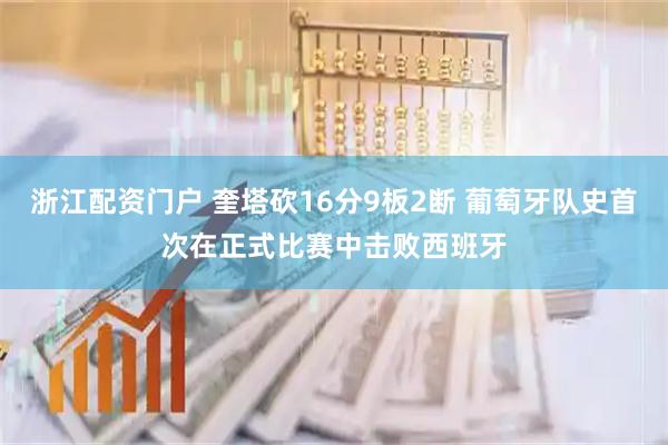 浙江配资门户 奎塔砍16分9板2断 葡萄牙队史首次在正式比赛中击败西班牙