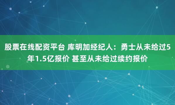 股票在线配资平台 库明加经纪人：勇士从未给过5年1.5亿报价 甚至从未给过续约报价
