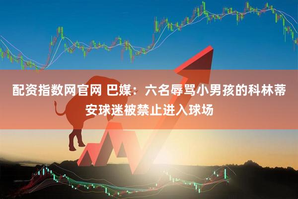 配资指数网官网 巴媒：六名辱骂小男孩的科林蒂安球迷被禁止进入球场