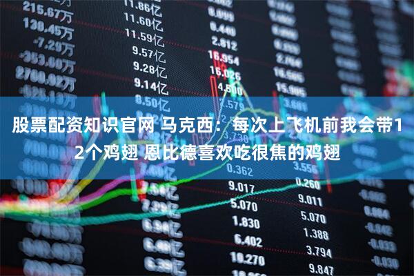 股票配资知识官网 马克西：每次上飞机前我会带12个鸡翅 恩比德喜欢吃很焦的鸡翅