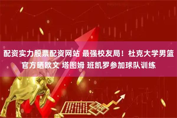 配资实力股票配资网站 最强校友局！杜克大学男篮官方晒欧文 塔图姆 班凯罗参加球队训练