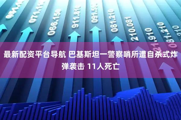 最新配资平台导航 巴基斯坦一警察哨所遭自杀式炸弹袭击 11人死亡