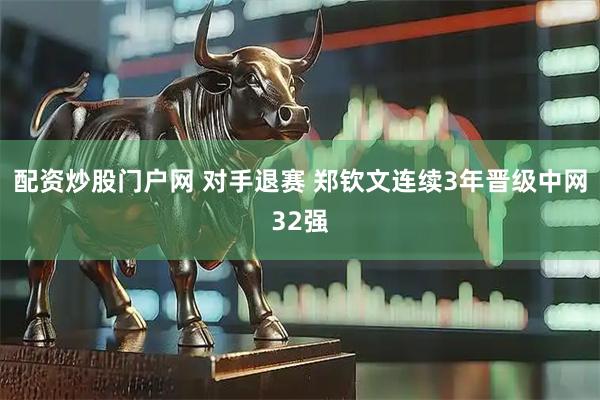 配资炒股门户网 对手退赛 郑钦文连续3年晋级中网32强