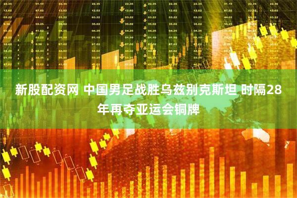 新股配资网 中国男足战胜乌兹别克斯坦 时隔28年再夺亚运会铜牌